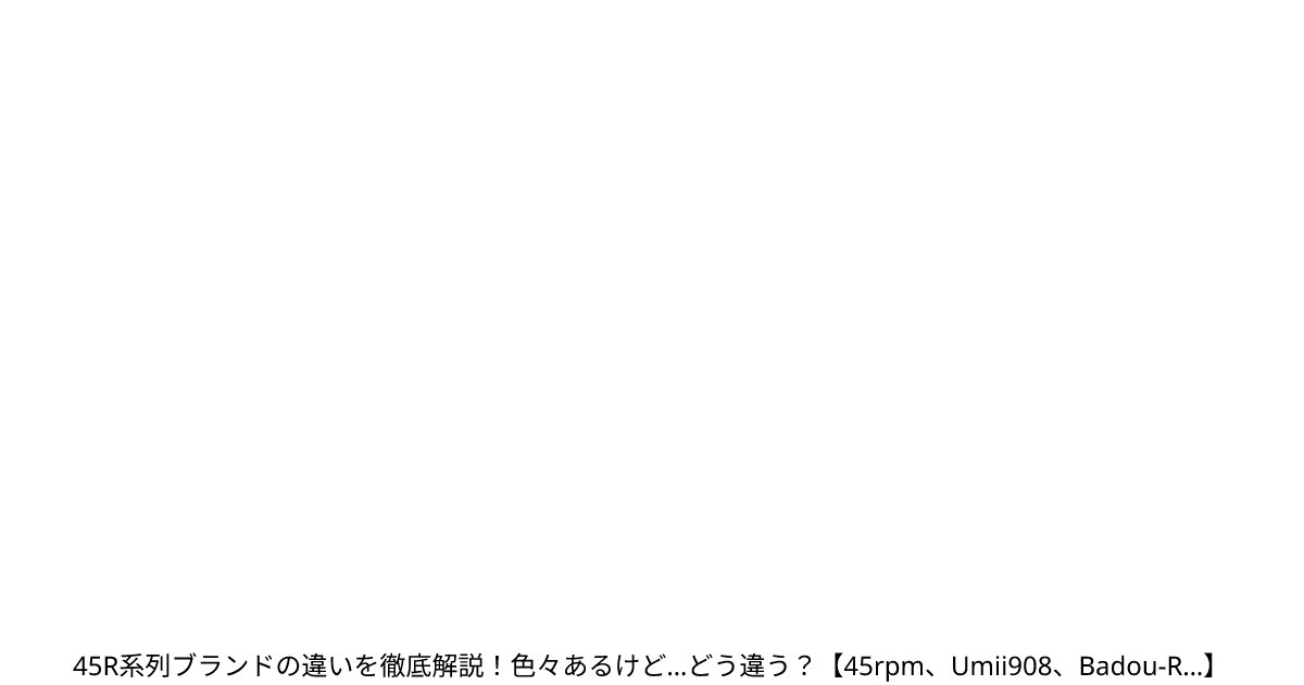 45R系列ブランドの違いを徹底解説！色々あるけど…どう違う？【45rpm、Umii908、Badou-R…】