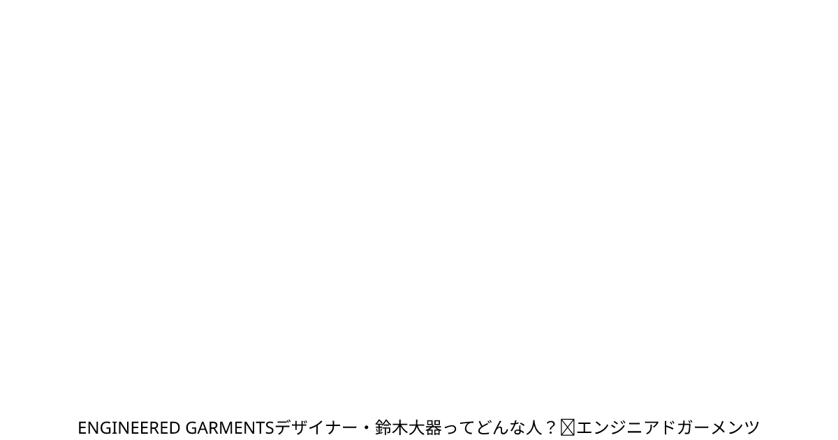 ENGINEERED GARMENTSデザイナー・鈴木大器ってどんな人？｜エンジニアドガーメンツ